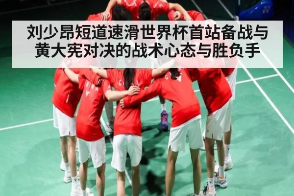 刘少昂短道速滑世界杯首站备战与黄大宪对决的战术心态与胜负手(BSports)